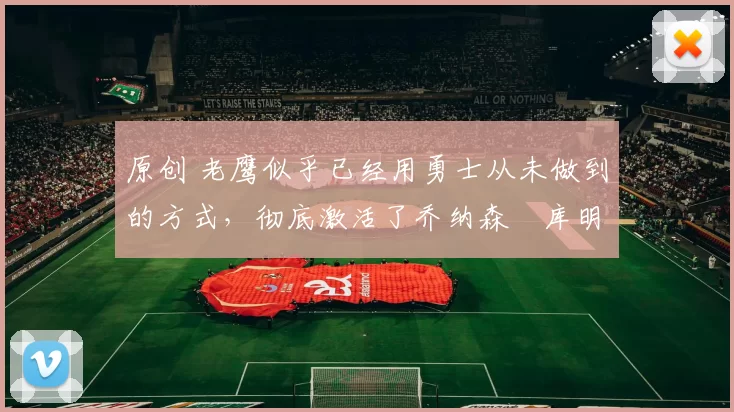 原创 老鹰似乎已经用勇士从未做到的方式,彻底激活了乔纳森・库明加