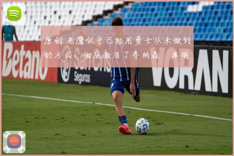 原创 老鹰似乎已经用勇士从未做到的方式，彻底激活了乔纳森・库明加