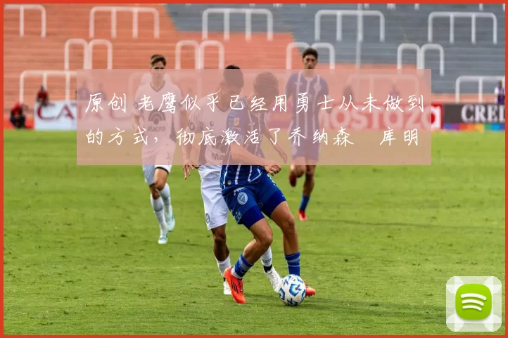 原创 老鹰似乎已经用勇士从未做到的方式,彻底激活了乔纳森・库明加