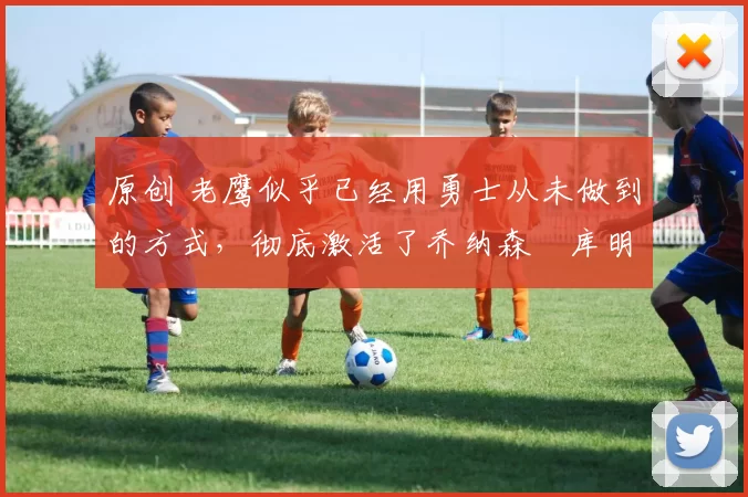 原创 老鹰似乎已经用勇士从未做到的方式,彻底激活了乔纳森・库明加