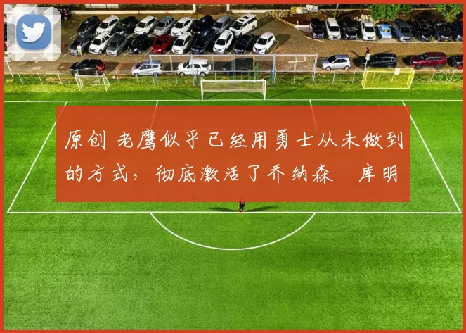 原创 老鹰似乎已经用勇士从未做到的方式,彻底激活了乔纳森・库明加