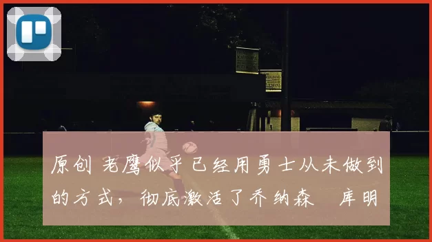 原创 老鹰似乎已经用勇士从未做到的方式,彻底激活了乔纳森・库明加