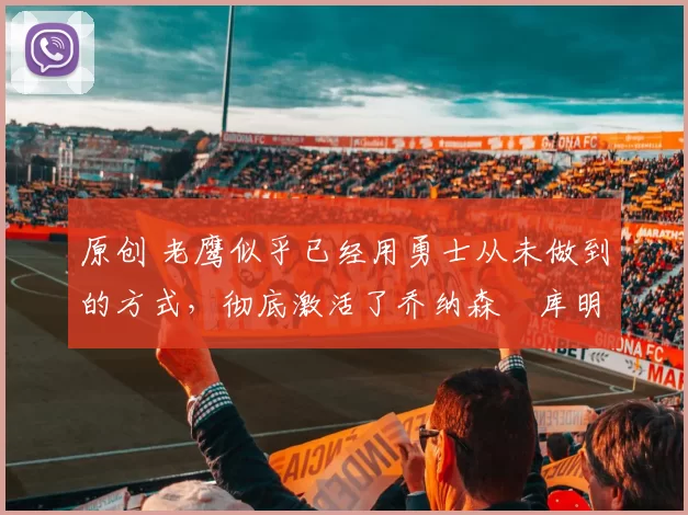 原创 老鹰似乎已经用勇士从未做到的方式，彻底激活了乔纳森・库明加