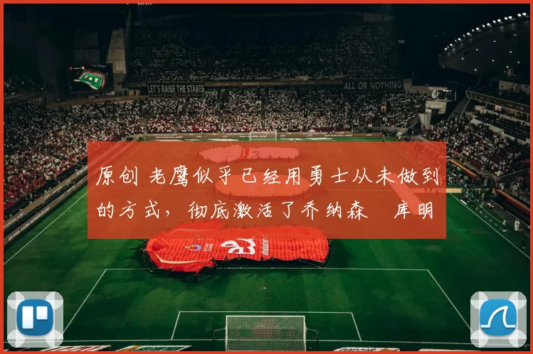 原创 老鹰似乎已经用勇士从未做到的方式,彻底激活了乔纳森・库明加