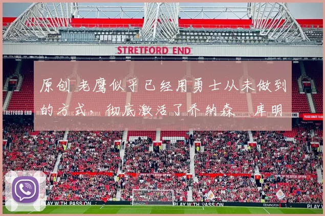 原创 老鹰似乎已经用勇士从未做到的方式，彻底激活了乔纳森・库明加