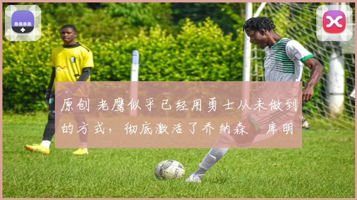 原创 老鹰似乎已经用勇士从未做到的方式,彻底激活了乔纳森・库明加