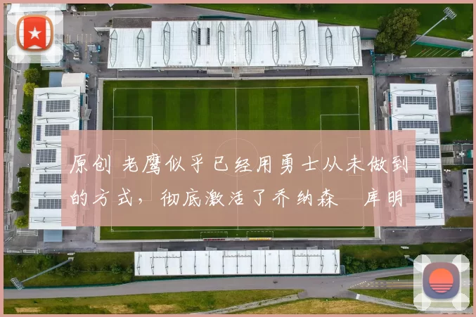 原创 老鹰似乎已经用勇士从未做到的方式，彻底激活了乔纳森・库明加