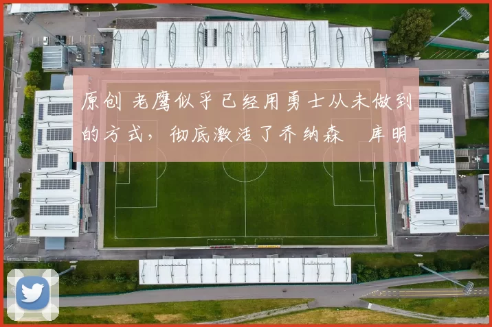 原创 老鹰似乎已经用勇士从未做到的方式,彻底激活了乔纳森・库明加