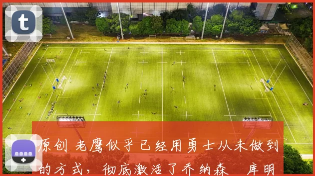 原创 老鹰似乎已经用勇士从未做到的方式,彻底激活了乔纳森・库明加