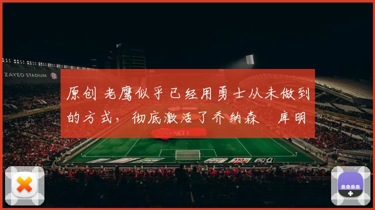 原创 老鹰似乎已经用勇士从未做到的方式，彻底激活了乔纳森・库明加