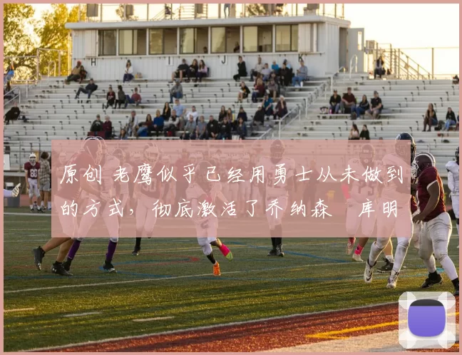 原创 老鹰似乎已经用勇士从未做到的方式,彻底激活了乔纳森・库明加