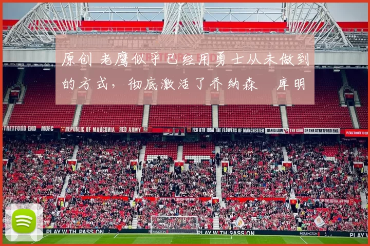 原创 老鹰似乎已经用勇士从未做到的方式,彻底激活了乔纳森・库明加