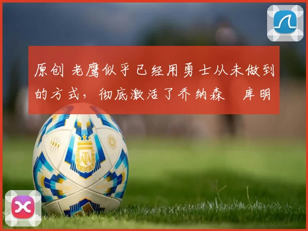 原创 老鹰似乎已经用勇士从未做到的方式,彻底激活了乔纳森・库明加