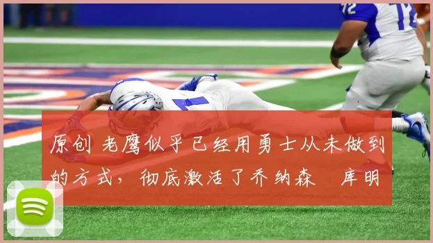 原创 老鹰似乎已经用勇士从未做到的方式,彻底激活了乔纳森・库明加