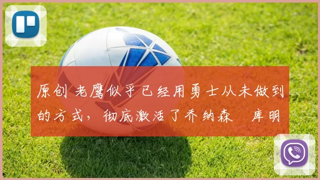 原创 老鹰似乎已经用勇士从未做到的方式,彻底激活了乔纳森・库明加