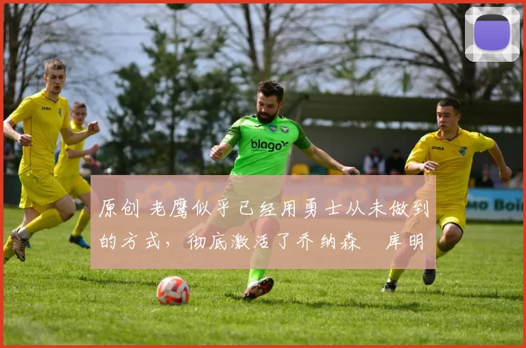 原创 老鹰似乎已经用勇士从未做到的方式，彻底激活了乔纳森・库明加