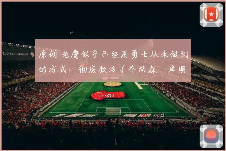 原创 老鹰似乎已经用勇士从未做到的方式，彻底激活了乔纳森・库明加