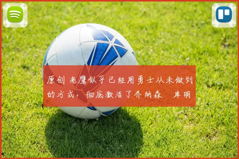 原创 老鹰似乎已经用勇士从未做到的方式,彻底激活了乔纳森・库明加