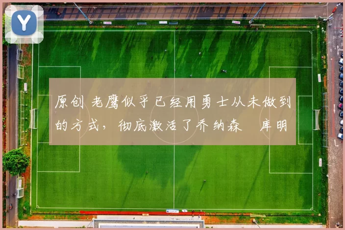 原创 老鹰似乎已经用勇士从未做到的方式，彻底激活了乔纳森・库明加