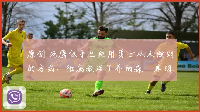 原创 老鹰似乎已经用勇士从未做到的方式，彻底激活了乔纳森・库明加