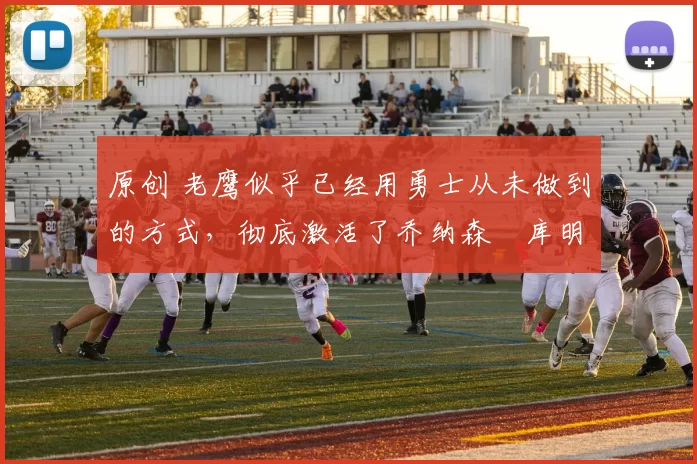 原创 老鹰似乎已经用勇士从未做到的方式，彻底激活了乔纳森・库明加