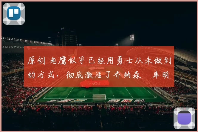 原创 老鹰似乎已经用勇士从未做到的方式,彻底激活了乔纳森・库明加