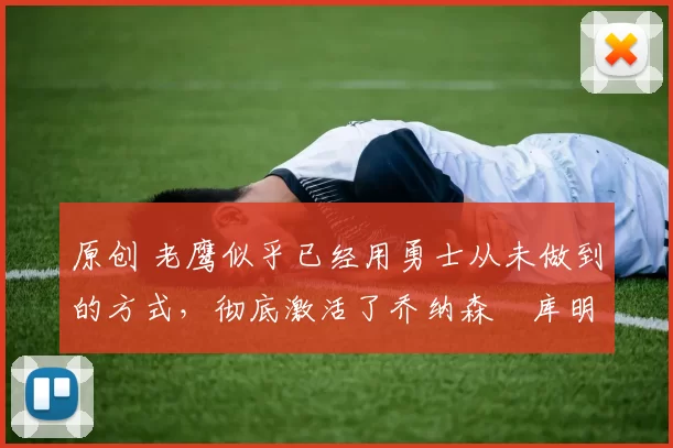 原创 老鹰似乎已经用勇士从未做到的方式，彻底激活了乔纳森・库明加