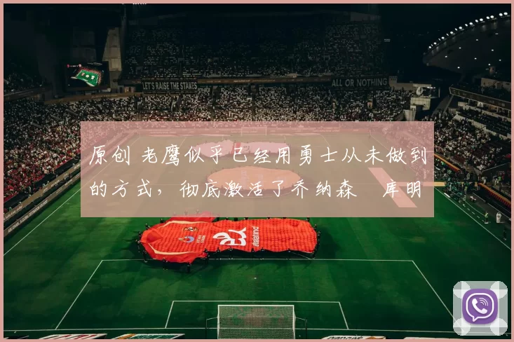 原创 老鹰似乎已经用勇士从未做到的方式，彻底激活了乔纳森・库明加