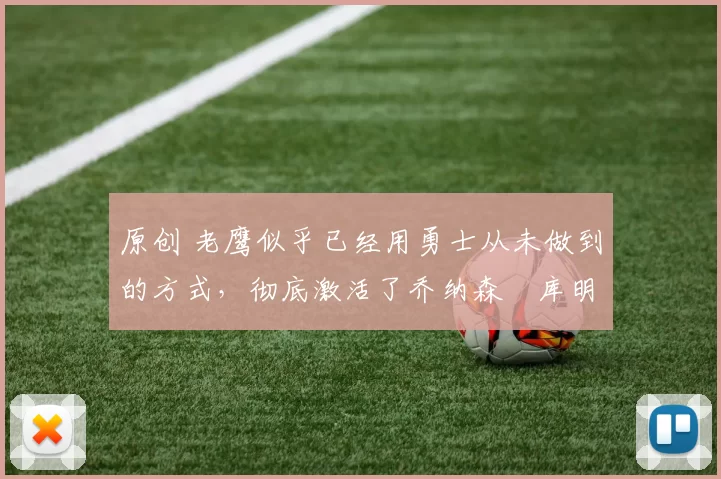 原创 老鹰似乎已经用勇士从未做到的方式,彻底激活了乔纳森・库明加