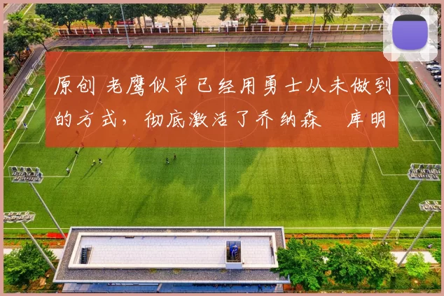 原创 老鹰似乎已经用勇士从未做到的方式，彻底激活了乔纳森・库明加