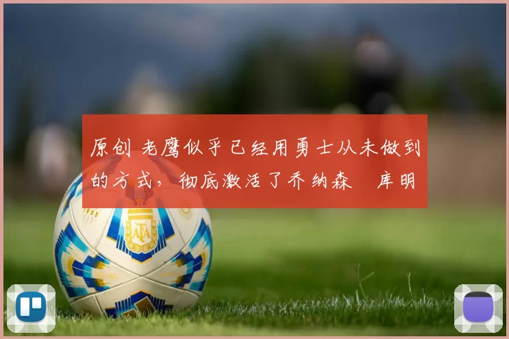 原创 老鹰似乎已经用勇士从未做到的方式，彻底激活了乔纳森・库明加