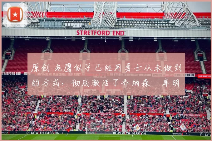 原创 老鹰似乎已经用勇士从未做到的方式,彻底激活了乔纳森・库明加