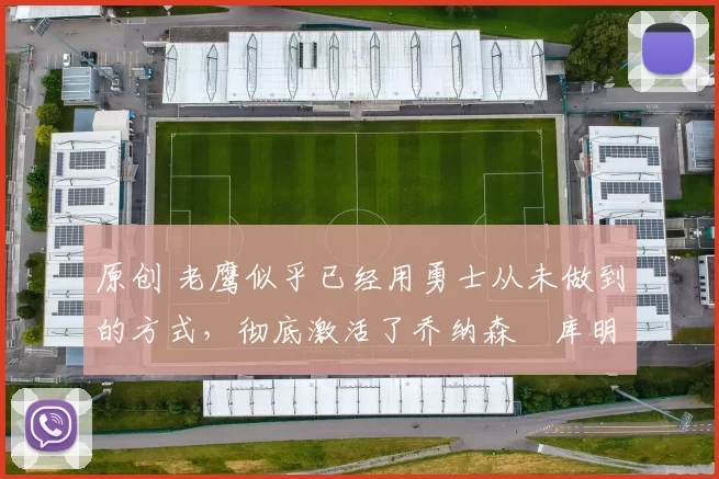 原创 老鹰似乎已经用勇士从未做到的方式，彻底激活了乔纳森・库明加