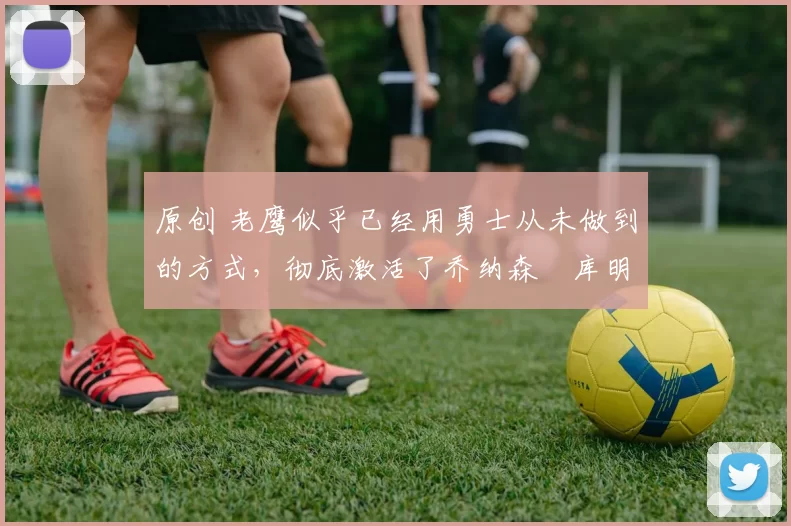 原创 老鹰似乎已经用勇士从未做到的方式,彻底激活了乔纳森・库明加