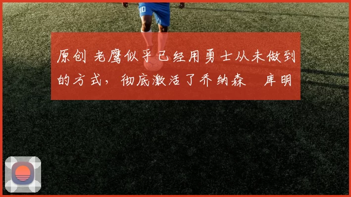 原创 老鹰似乎已经用勇士从未做到的方式,彻底激活了乔纳森・库明加