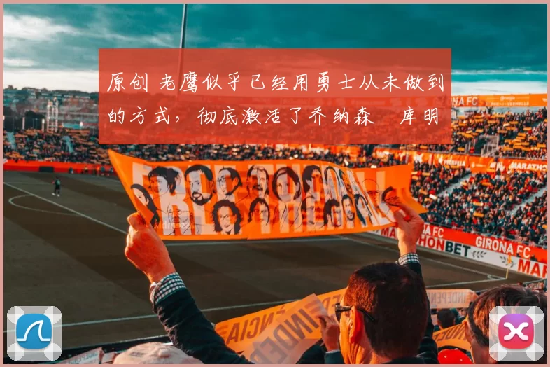 原创 老鹰似乎已经用勇士从未做到的方式,彻底激活了乔纳森・库明加