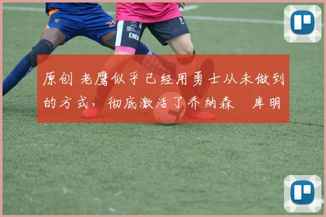 原创 老鹰似乎已经用勇士从未做到的方式,彻底激活了乔纳森・库明加