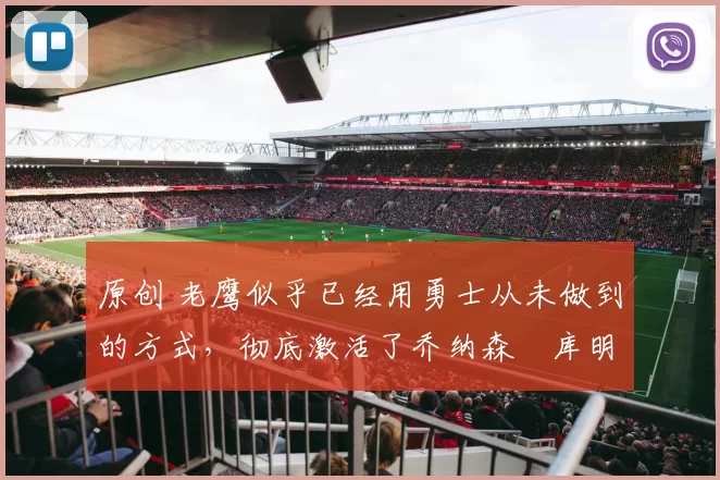 原创 老鹰似乎已经用勇士从未做到的方式，彻底激活了乔纳森・库明加