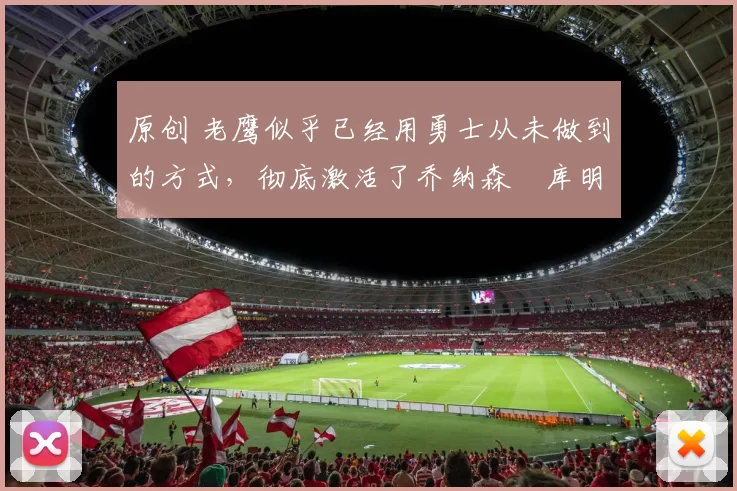 原创 老鹰似乎已经用勇士从未做到的方式，彻底激活了乔纳森・库明加