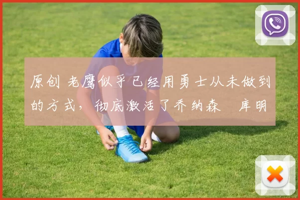 原创 老鹰似乎已经用勇士从未做到的方式，彻底激活了乔纳森・库明加