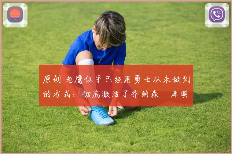 原创 老鹰似乎已经用勇士从未做到的方式,彻底激活了乔纳森・库明加