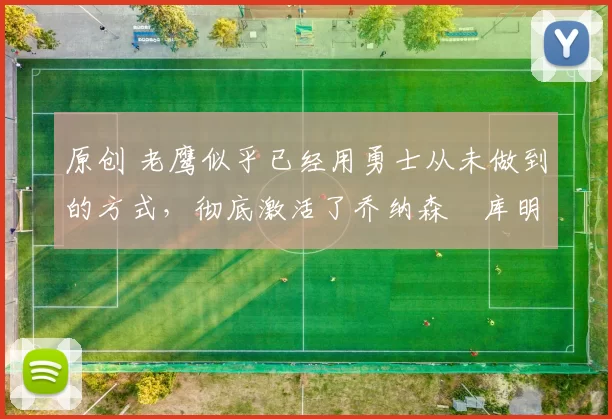 原创 老鹰似乎已经用勇士从未做到的方式，彻底激活了乔纳森・库明加