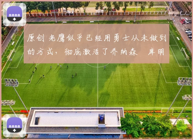 原创 老鹰似乎已经用勇士从未做到的方式，彻底激活了乔纳森・库明加