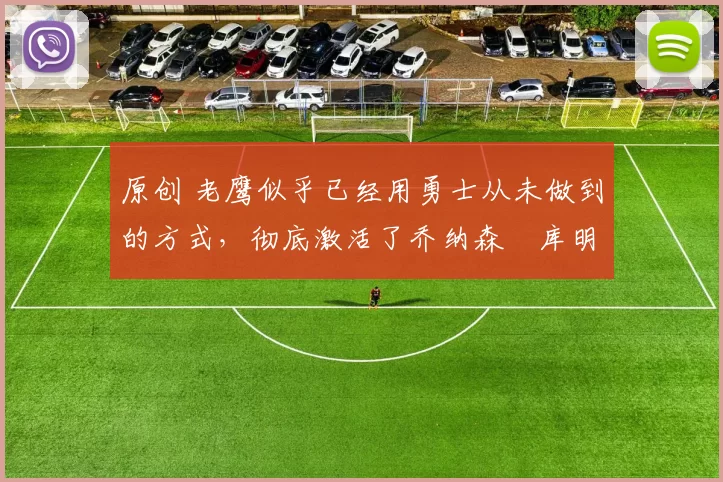 原创 老鹰似乎已经用勇士从未做到的方式，彻底激活了乔纳森・库明加