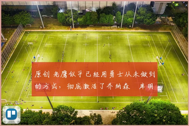 原创 老鹰似乎已经用勇士从未做到的方式,彻底激活了乔纳森・库明加