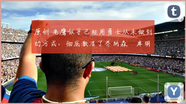 原创 老鹰似乎已经用勇士从未做到的方式,彻底激活了乔纳森・库明加