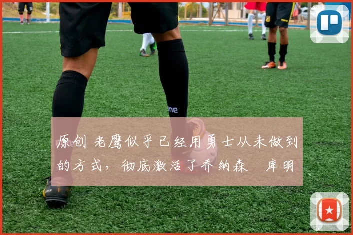 原创 老鹰似乎已经用勇士从未做到的方式，彻底激活了乔纳森・库明加