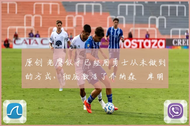 原创 老鹰似乎已经用勇士从未做到的方式,彻底激活了乔纳森・库明加