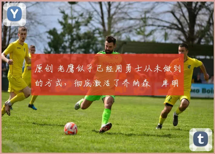 原创 老鹰似乎已经用勇士从未做到的方式,彻底激活了乔纳森・库明加