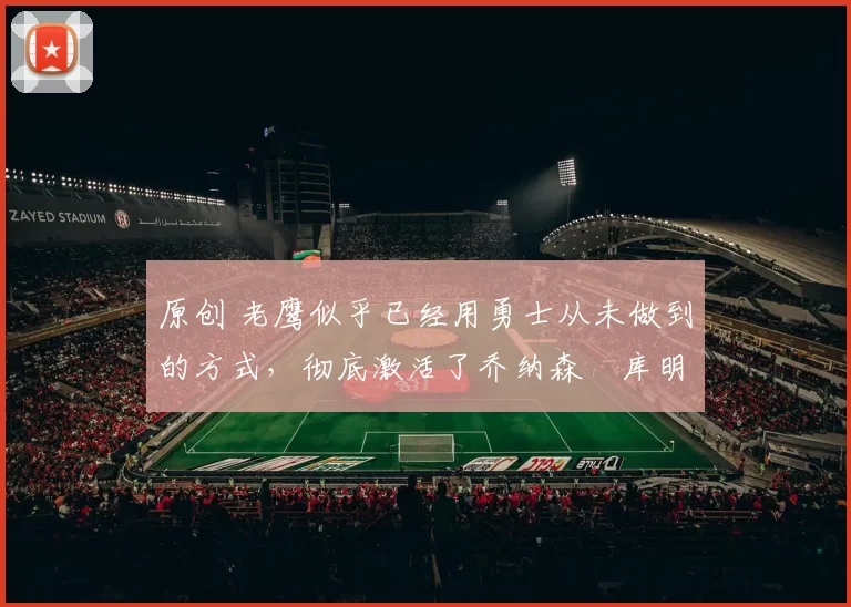 原创 老鹰似乎已经用勇士从未做到的方式，彻底激活了乔纳森・库明加